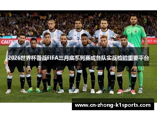 2026世界杯备战FIFA三月底系列赛成各队实战检验重要平台